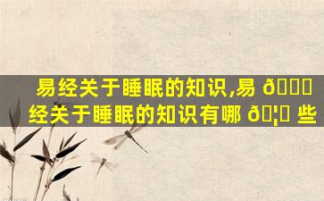 易经关于睡眠的知识,易 🐟 经关于睡眠的知识有哪 🦍 些